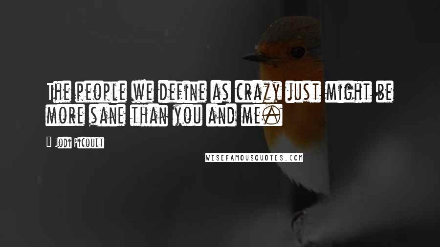 Jodi Picoult Quotes: The people we define as crazy just might be more sane than you and me.