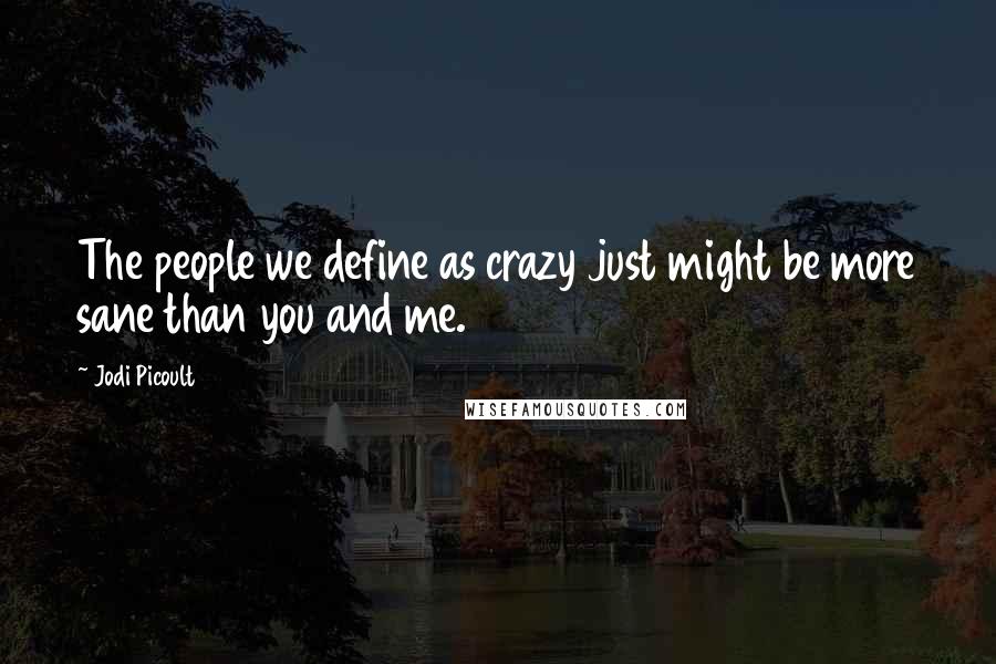 Jodi Picoult Quotes: The people we define as crazy just might be more sane than you and me.