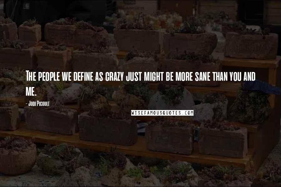 Jodi Picoult Quotes: The people we define as crazy just might be more sane than you and me.
