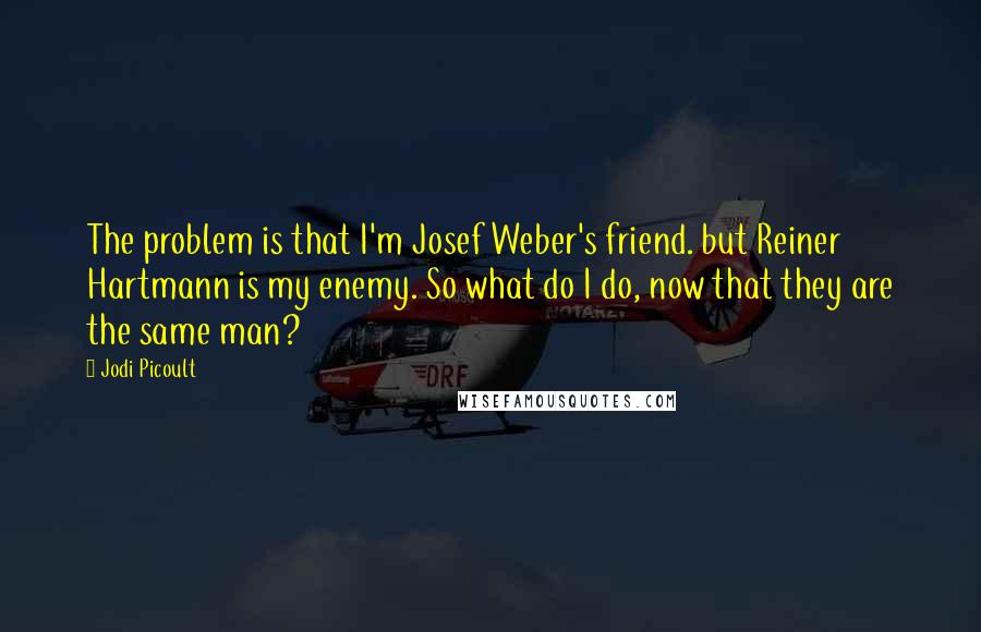 Jodi Picoult Quotes: The problem is that I'm Josef Weber's friend. but Reiner Hartmann is my enemy. So what do I do, now that they are the same man?
