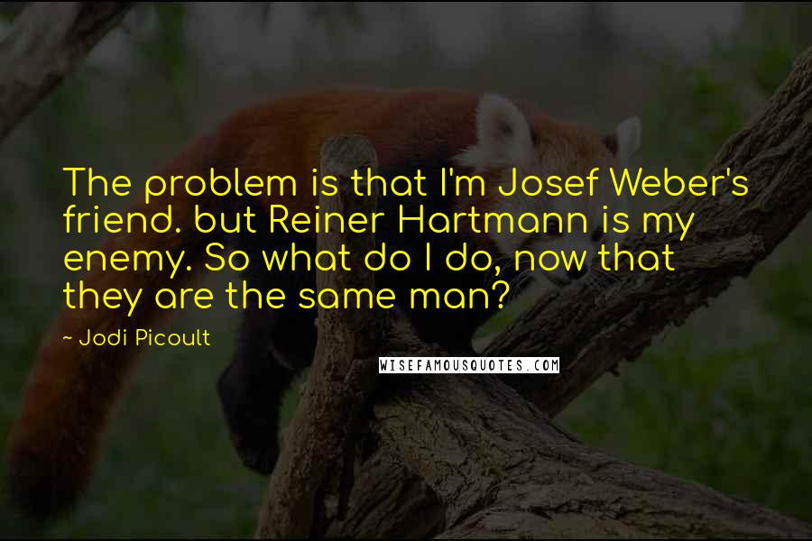 Jodi Picoult Quotes: The problem is that I'm Josef Weber's friend. but Reiner Hartmann is my enemy. So what do I do, now that they are the same man?