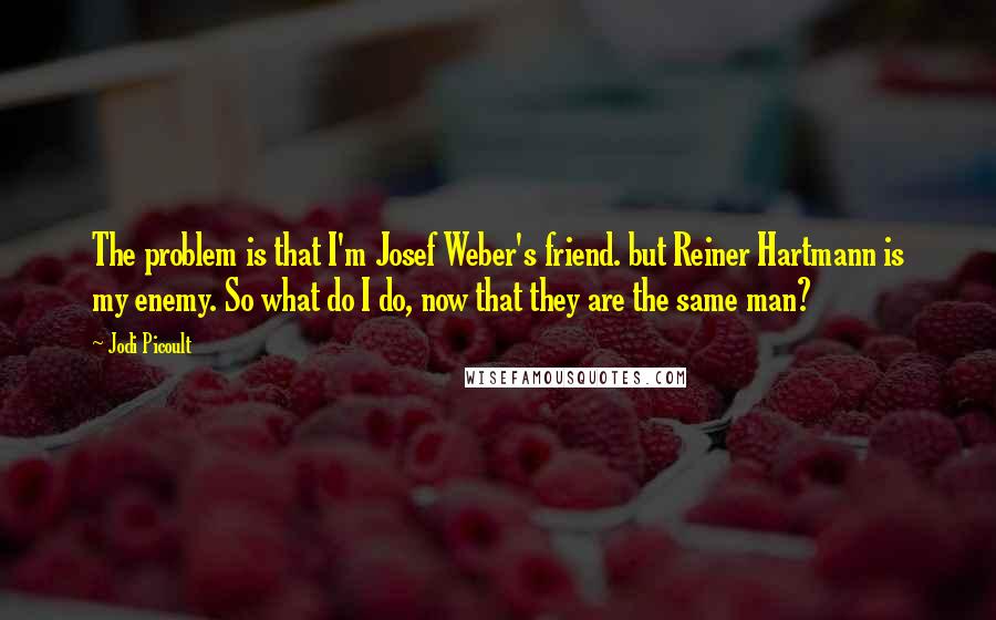 Jodi Picoult Quotes: The problem is that I'm Josef Weber's friend. but Reiner Hartmann is my enemy. So what do I do, now that they are the same man?