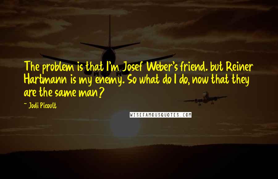 Jodi Picoult Quotes: The problem is that I'm Josef Weber's friend. but Reiner Hartmann is my enemy. So what do I do, now that they are the same man?