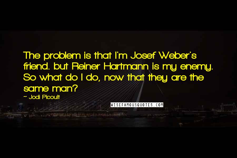 Jodi Picoult Quotes: The problem is that I'm Josef Weber's friend. but Reiner Hartmann is my enemy. So what do I do, now that they are the same man?