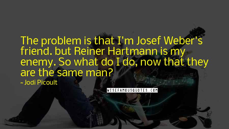 Jodi Picoult Quotes: The problem is that I'm Josef Weber's friend. but Reiner Hartmann is my enemy. So what do I do, now that they are the same man?