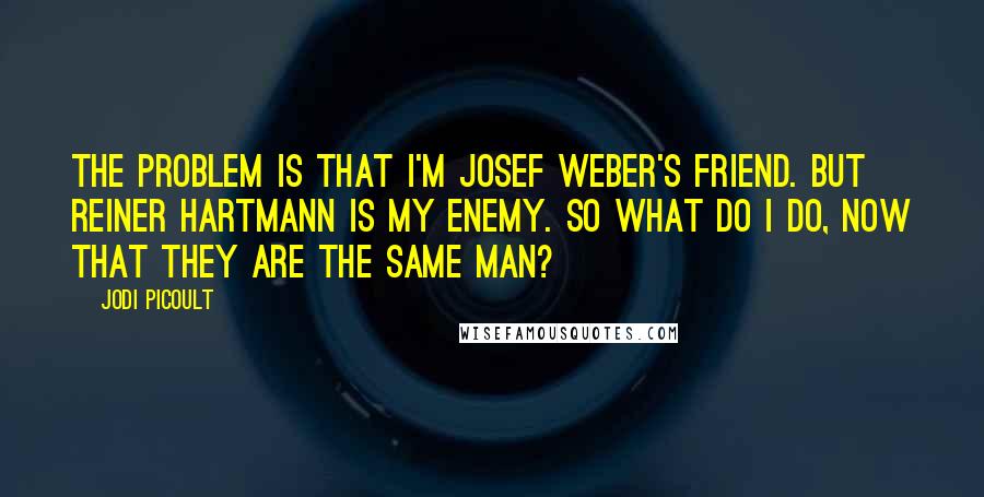 Jodi Picoult Quotes: The problem is that I'm Josef Weber's friend. but Reiner Hartmann is my enemy. So what do I do, now that they are the same man?