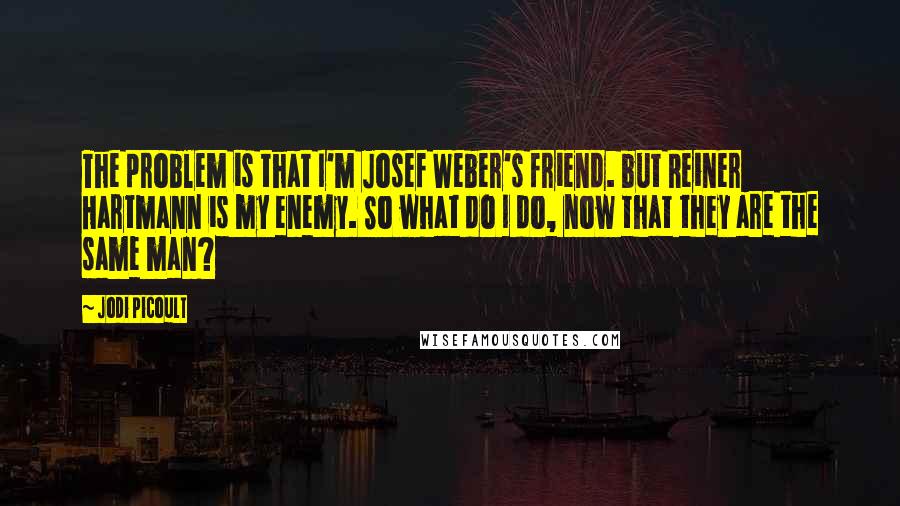 Jodi Picoult Quotes: The problem is that I'm Josef Weber's friend. but Reiner Hartmann is my enemy. So what do I do, now that they are the same man?