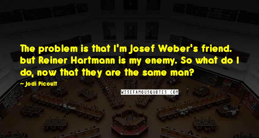 Jodi Picoult Quotes: The problem is that I'm Josef Weber's friend. but Reiner Hartmann is my enemy. So what do I do, now that they are the same man?