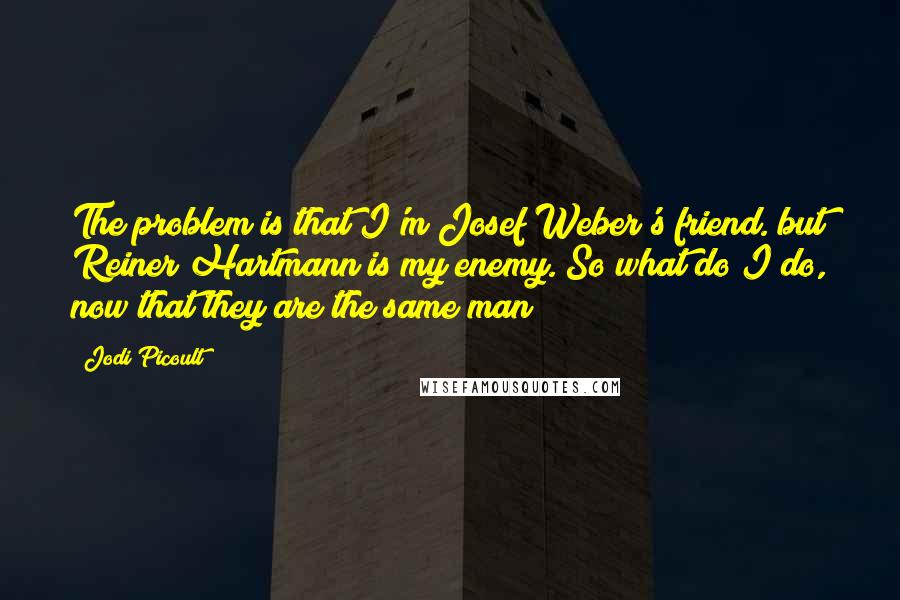 Jodi Picoult Quotes: The problem is that I'm Josef Weber's friend. but Reiner Hartmann is my enemy. So what do I do, now that they are the same man?