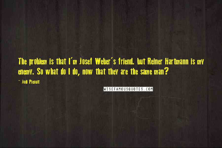 Jodi Picoult Quotes: The problem is that I'm Josef Weber's friend. but Reiner Hartmann is my enemy. So what do I do, now that they are the same man?