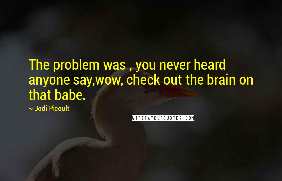 Jodi Picoult Quotes: The problem was , you never heard anyone say,wow, check out the brain on that babe.