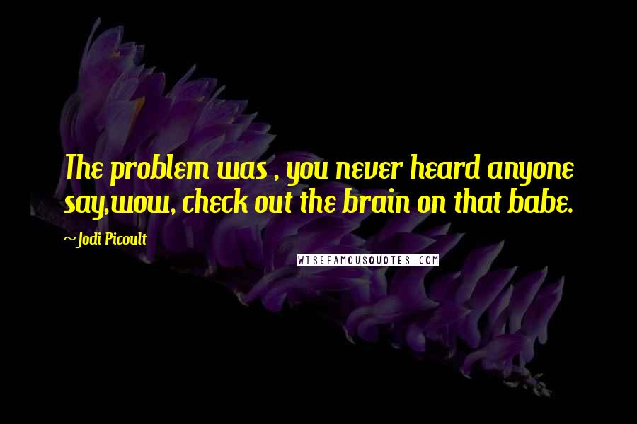 Jodi Picoult Quotes: The problem was , you never heard anyone say,wow, check out the brain on that babe.