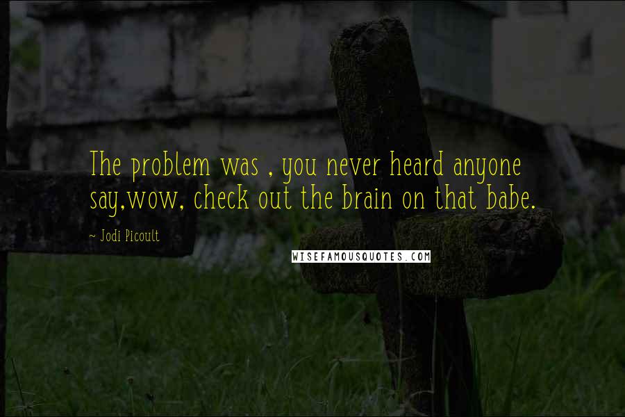 Jodi Picoult Quotes: The problem was , you never heard anyone say,wow, check out the brain on that babe.