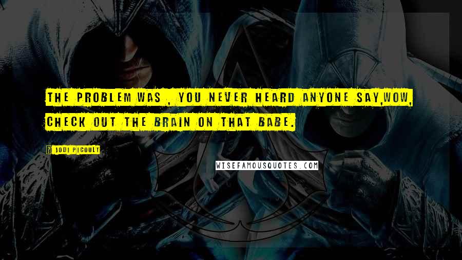 Jodi Picoult Quotes: The problem was , you never heard anyone say,wow, check out the brain on that babe.