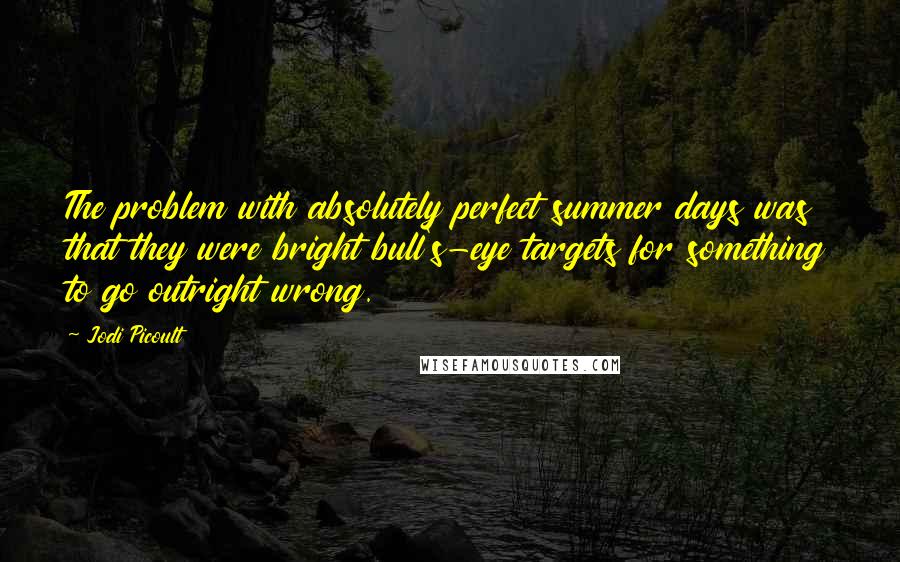 Jodi Picoult Quotes: The problem with absolutely perfect summer days was that they were bright bull's-eye targets for something to go outright wrong.