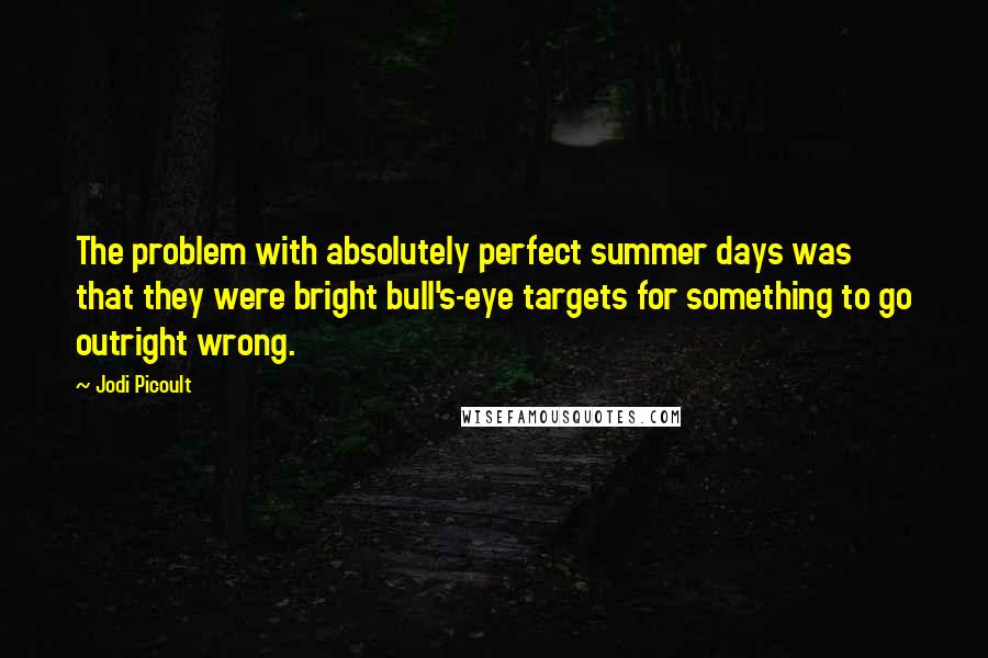 Jodi Picoult Quotes: The problem with absolutely perfect summer days was that they were bright bull's-eye targets for something to go outright wrong.