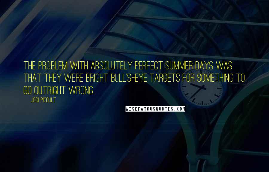 Jodi Picoult Quotes: The problem with absolutely perfect summer days was that they were bright bull's-eye targets for something to go outright wrong.