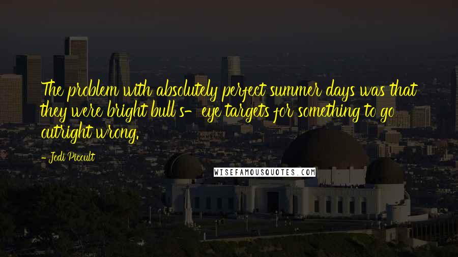 Jodi Picoult Quotes: The problem with absolutely perfect summer days was that they were bright bull's-eye targets for something to go outright wrong.