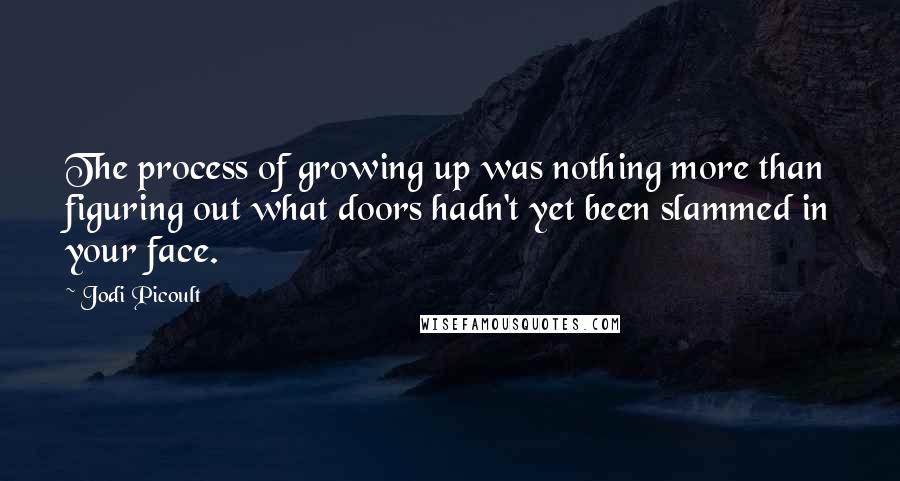 Jodi Picoult Quotes: The process of growing up was nothing more than figuring out what doors hadn't yet been slammed in your face.