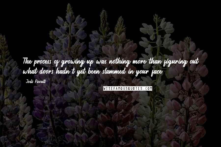 Jodi Picoult Quotes: The process of growing up was nothing more than figuring out what doors hadn't yet been slammed in your face.