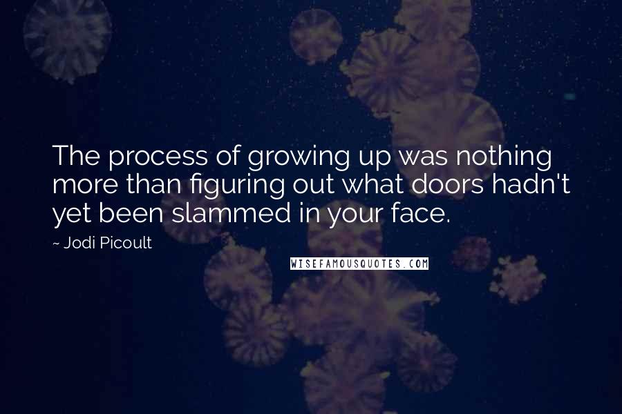Jodi Picoult Quotes: The process of growing up was nothing more than figuring out what doors hadn't yet been slammed in your face.