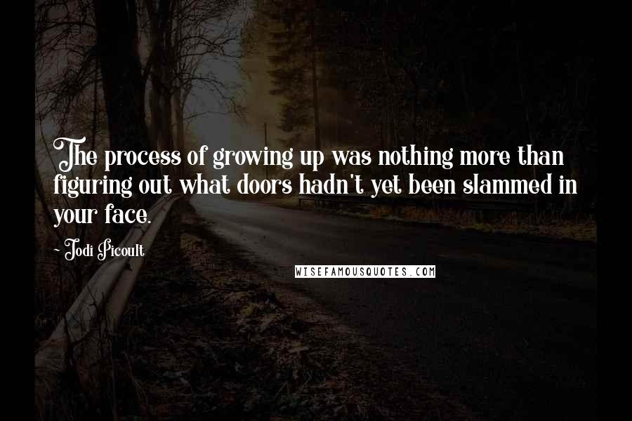Jodi Picoult Quotes: The process of growing up was nothing more than figuring out what doors hadn't yet been slammed in your face.
