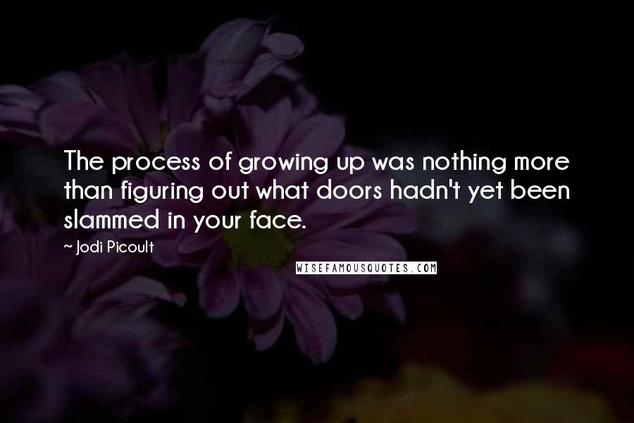 Jodi Picoult Quotes: The process of growing up was nothing more than figuring out what doors hadn't yet been slammed in your face.