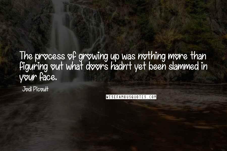 Jodi Picoult Quotes: The process of growing up was nothing more than figuring out what doors hadn't yet been slammed in your face.