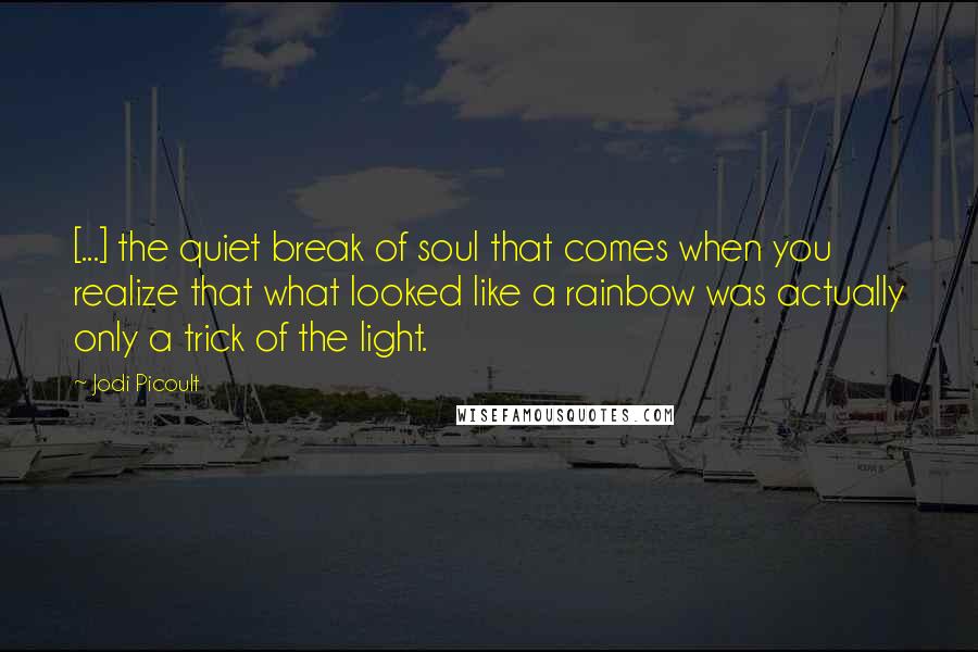 Jodi Picoult Quotes: [...] the quiet break of soul that comes when you realize that what looked like a rainbow was actually only a trick of the light.