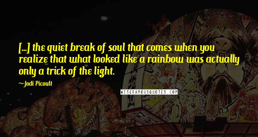 Jodi Picoult Quotes: [...] the quiet break of soul that comes when you realize that what looked like a rainbow was actually only a trick of the light.