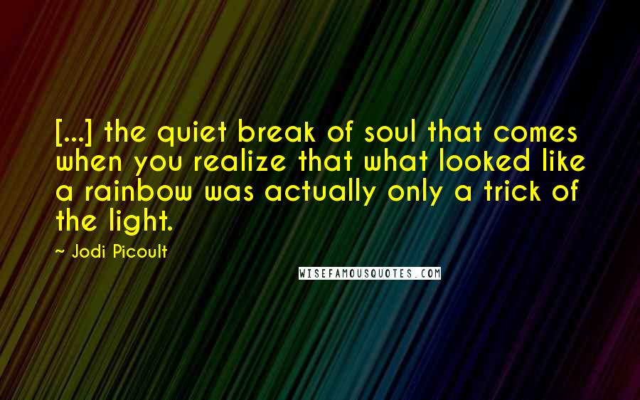 Jodi Picoult Quotes: [...] the quiet break of soul that comes when you realize that what looked like a rainbow was actually only a trick of the light.