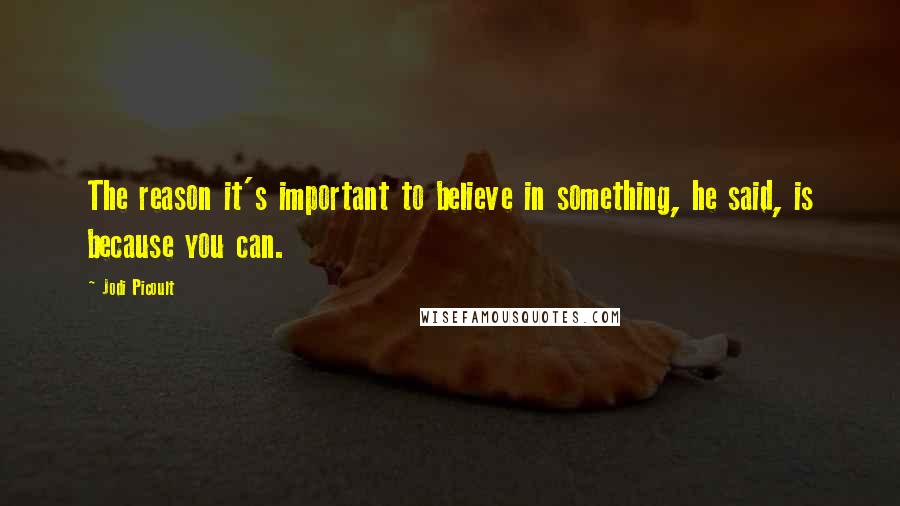 Jodi Picoult Quotes: The reason it's important to believe in something, he said, is because you can.