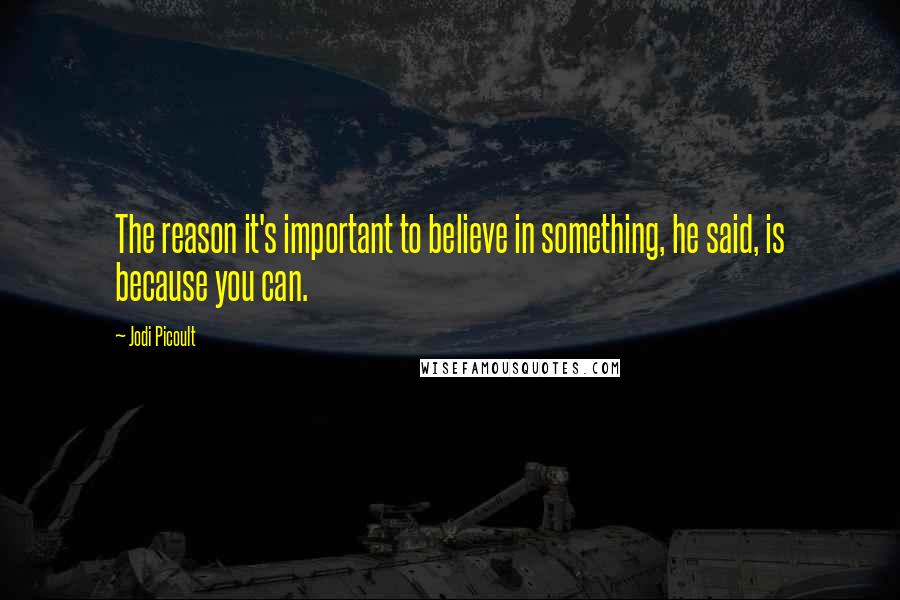 Jodi Picoult Quotes: The reason it's important to believe in something, he said, is because you can.