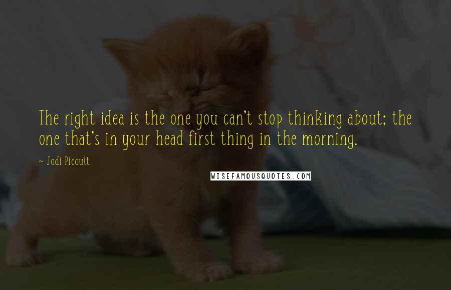 Jodi Picoult Quotes: The right idea is the one you can't stop thinking about; the one that's in your head first thing in the morning.