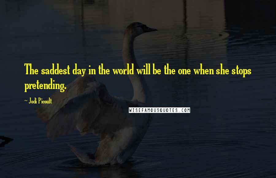 Jodi Picoult Quotes: The saddest day in the world will be the one when she stops pretending.