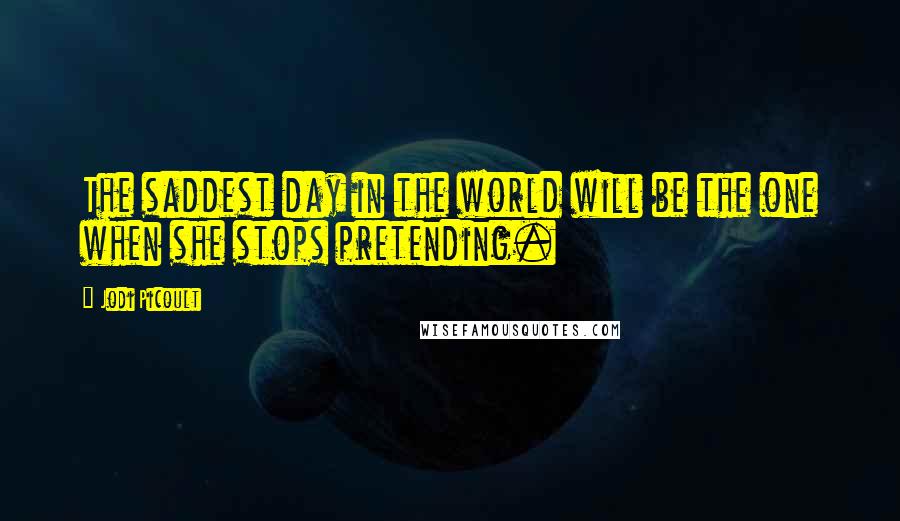 Jodi Picoult Quotes: The saddest day in the world will be the one when she stops pretending.