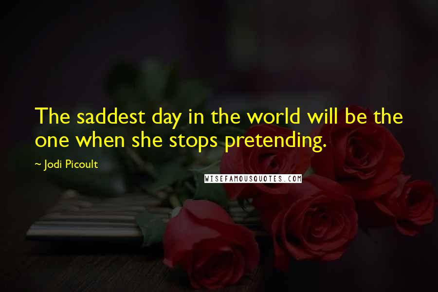 Jodi Picoult Quotes: The saddest day in the world will be the one when she stops pretending.