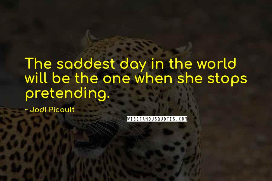 Jodi Picoult Quotes: The saddest day in the world will be the one when she stops pretending.