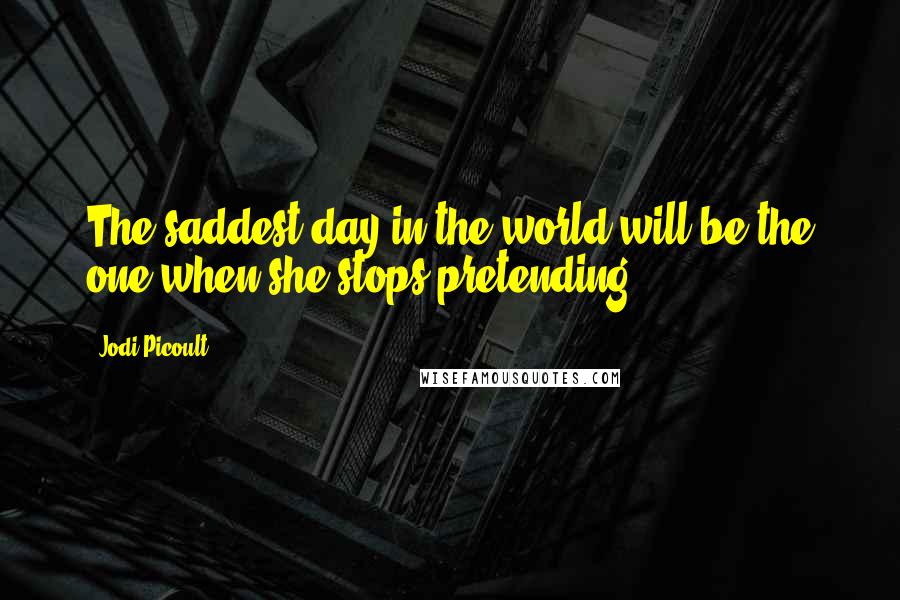 Jodi Picoult Quotes: The saddest day in the world will be the one when she stops pretending.