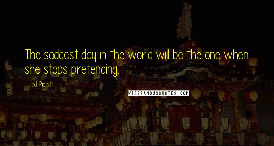 Jodi Picoult Quotes: The saddest day in the world will be the one when she stops pretending.