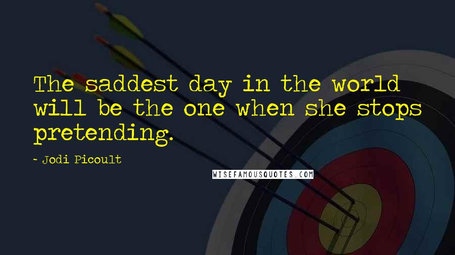 Jodi Picoult Quotes: The saddest day in the world will be the one when she stops pretending.