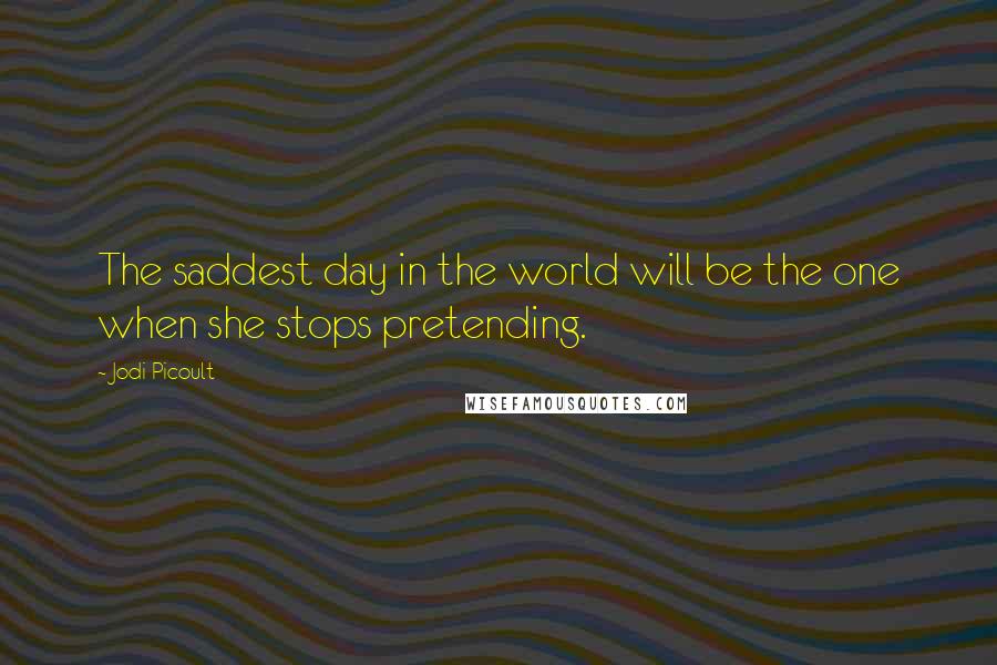 Jodi Picoult Quotes: The saddest day in the world will be the one when she stops pretending.