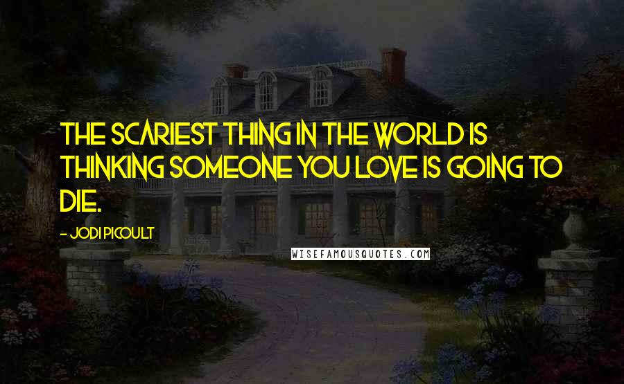 Jodi Picoult Quotes: The scariest thing in the world is thinking someone you love is going to die.