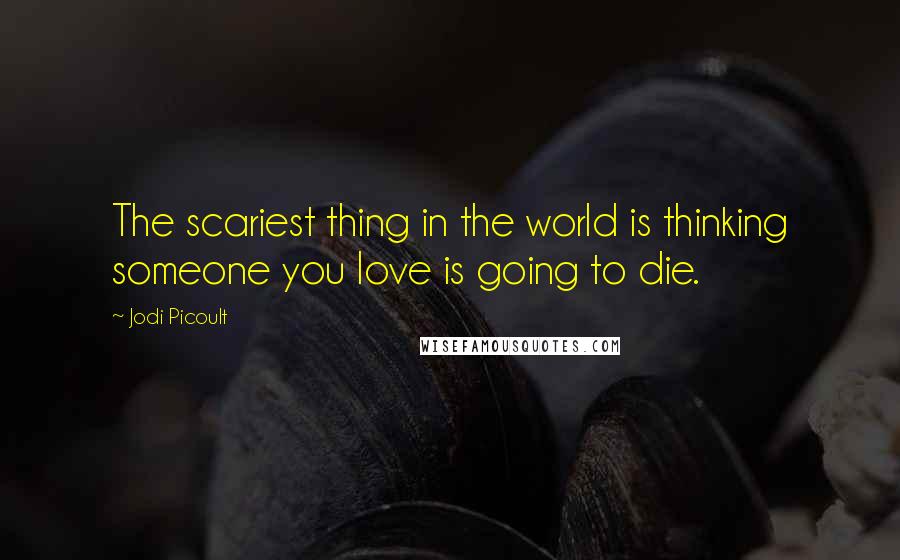 Jodi Picoult Quotes: The scariest thing in the world is thinking someone you love is going to die.