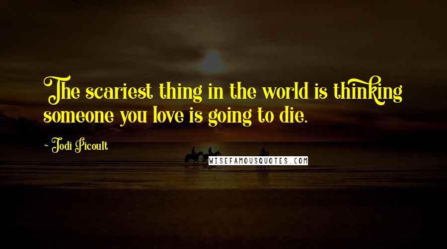Jodi Picoult Quotes: The scariest thing in the world is thinking someone you love is going to die.