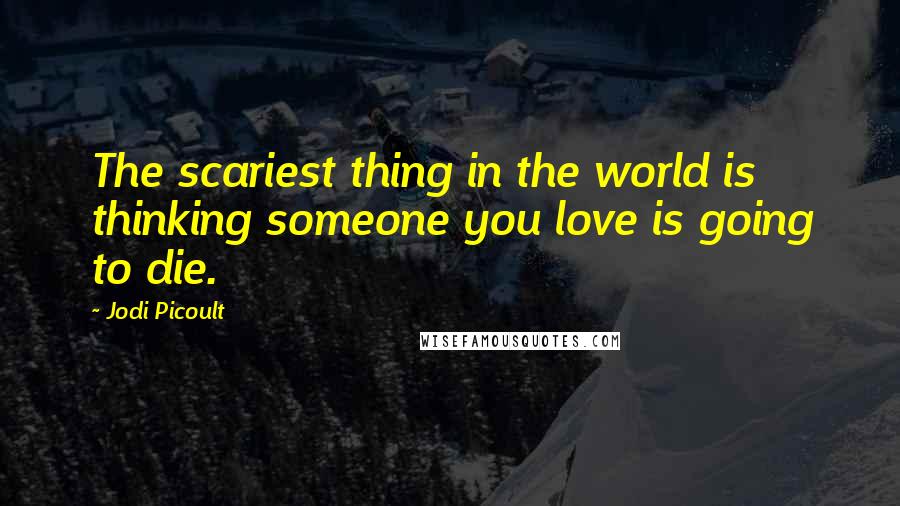 Jodi Picoult Quotes: The scariest thing in the world is thinking someone you love is going to die.