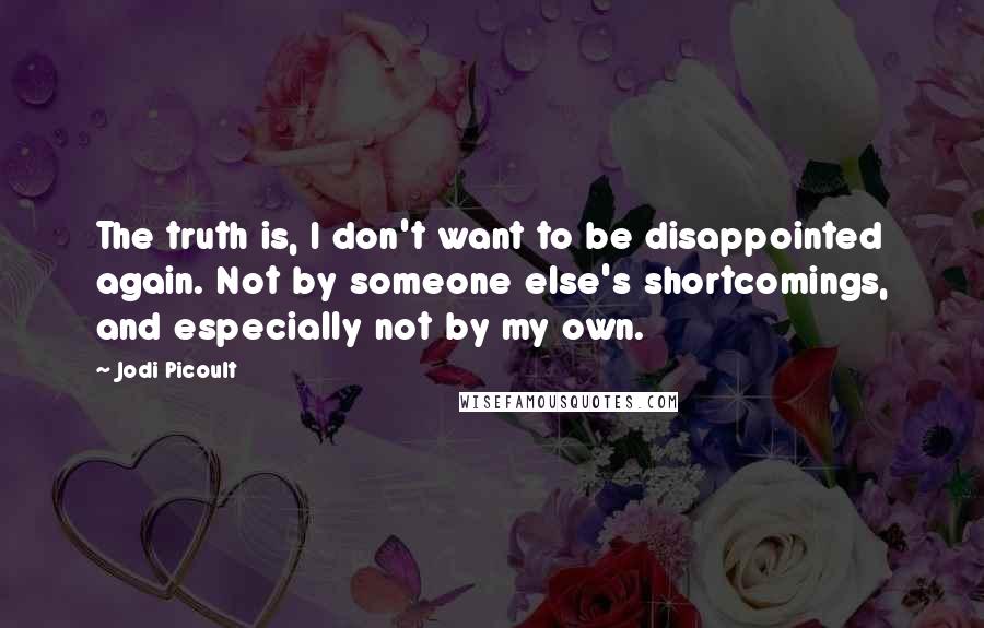 Jodi Picoult Quotes: The truth is, I don't want to be disappointed again. Not by someone else's shortcomings, and especially not by my own.