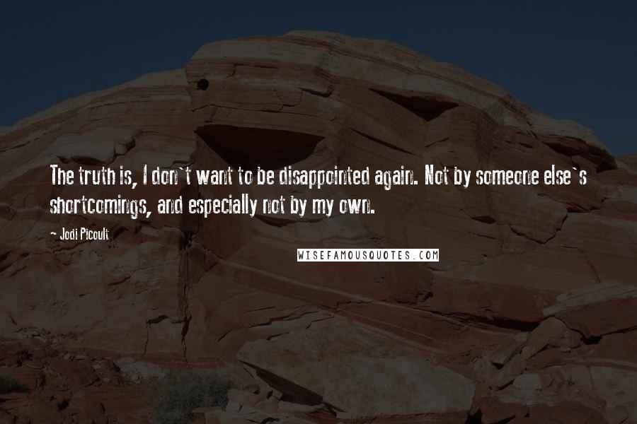 Jodi Picoult Quotes: The truth is, I don't want to be disappointed again. Not by someone else's shortcomings, and especially not by my own.