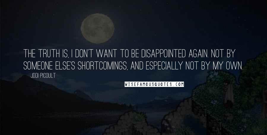 Jodi Picoult Quotes: The truth is, I don't want to be disappointed again. Not by someone else's shortcomings, and especially not by my own.