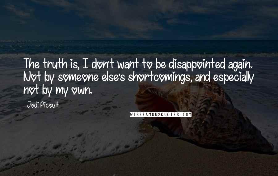 Jodi Picoult Quotes: The truth is, I don't want to be disappointed again. Not by someone else's shortcomings, and especially not by my own.